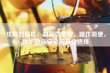 优质封箱机：封箱效率高，操作简便，保护物品安全的最佳选择