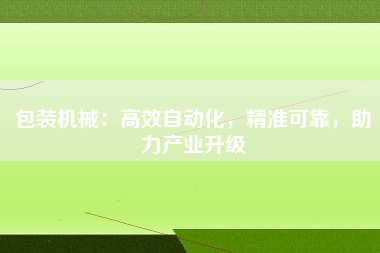包装机械：高效自动化，精准可靠，助力产业升级