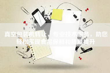 真空包装机转让，专业技术服务，助您轻松实现食品保鲜和质量提升