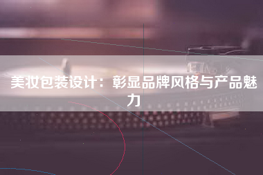 美妆包装设计：彰显品牌风格与产品魅力