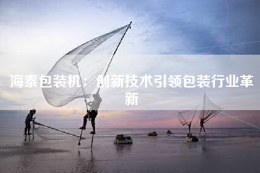 海泰包装机：创新技术引领包装行业革新