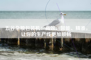 五谷杂粮包装机：高效、智能、精准，让你的生产线更加顺畅