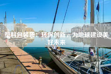 塑料包装袋：环保创新，为地球建设美好未来