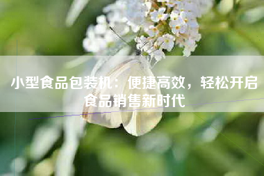 小型食品包装机：便捷高效，轻松开启食品销售新时代