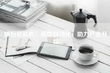 烟台包装机：高效自动化，助力产业升级