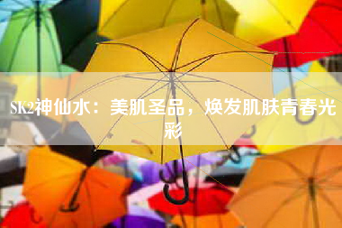 SK2神仙水：美肌圣品，焕发肌肤青春光彩