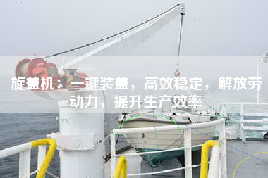 旋盖机：一键装盖，高效稳定，解放劳动力，提升生产效率
