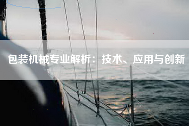 包装机械专业解析：技术、应用与创新