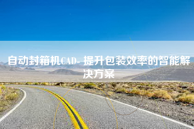 自动封箱机CAD- 提升包装效率的智能解决方案