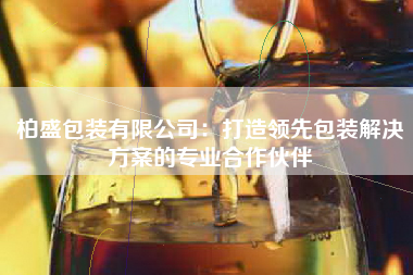 柏盛包装有限公司：打造领先包装解决方案的专业合作伙伴