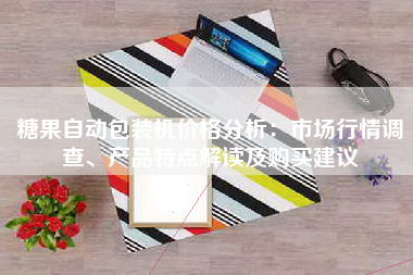 糖果自动包装机价格分析：市场行情调查、产品特点解读及购买建议