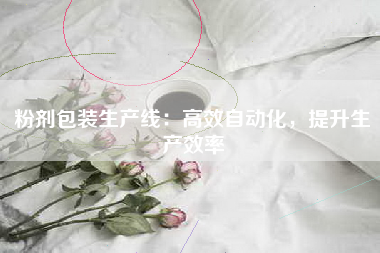 粉剂包装生产线：高效自动化，提升生产效率