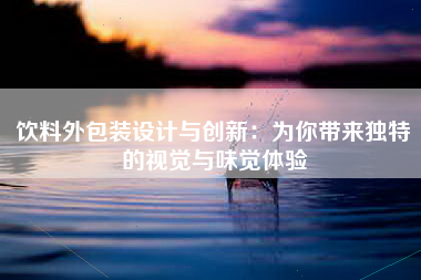 饮料外包装设计与创新：为你带来独特的视觉与味觉体验