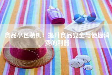食品小包装机：提升食品安全与便捷消费的利器