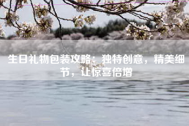 生日礼物包装攻略：独特创意，精美细节，让惊喜倍增