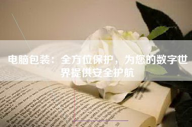 电脑包装：全方位保护，为您的数字世界提供安全护航