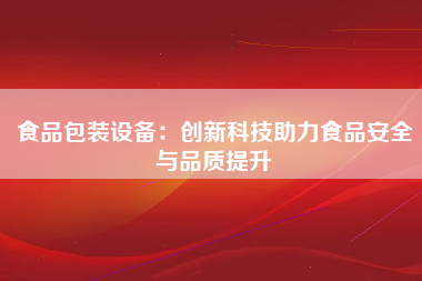 食品包装设备：创新科技助力食品安全与品质提升