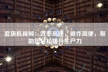 套袋机视频：效率高速，操作简便，帮助您轻松提升生产力