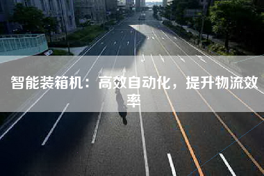 智能装箱机：高效自动化，提升物流效率