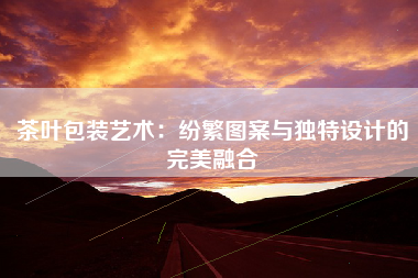 茶叶包装艺术：纷繁图案与独特设计的完美融合