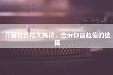 开箱机价格大揭秘，告诉你最超值的选择