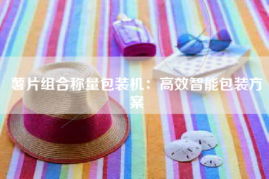 薯片组合称量包装机：高效智能包装方案