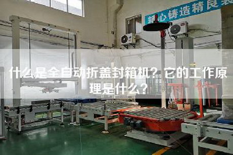 什么是全自动折盖封箱机？它的工作原理是什么？