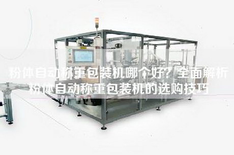 粉体自动称重包装机哪个好？全面解析粉体自动称重包装机的选购技巧