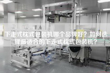 下走式枕式包装机哪个品牌好？如何选择最适合的下走式枕式包装机？