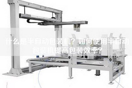 什么是半自动包装机？如何使用半自动包装机提高包装效率？