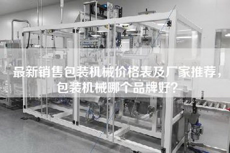 最新销售包装机械价格表及厂家推荐，包装机械哪个品牌好？