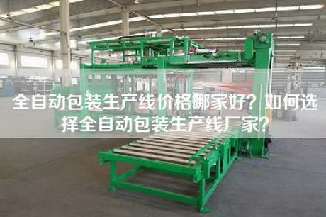 全自动包装生产线价格哪家好？如何选择全自动包装生产线厂家？