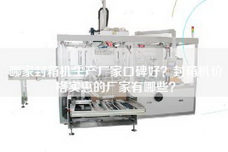 哪家封箱机生产厂家口碑好？封箱机价格实惠的厂家有哪些？