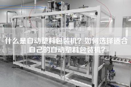 什么是自动塑料包装机？如何选择适合自己的自动塑料包装机？