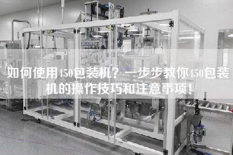 如何使用450包装机？一步步教你450包装机的操作技巧和注意事项！