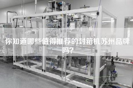 你知道哪些值得推荐的封箱机苏州品牌吗？