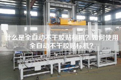 什么是全自动不干胶贴标机？如何使用全自动不干胶贴标机？