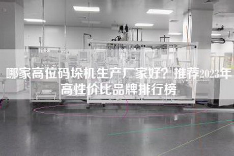 哪家高位码垛机生产厂家好？推荐2023年高性价比品牌排行榜