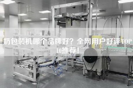 奶包装机哪个品牌好？全网用户好评TOP10推荐！