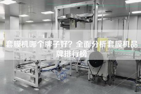 套膜机哪个牌子好？全面分析套膜机品牌排行榜