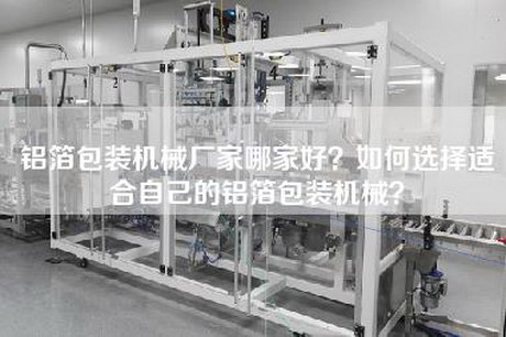 铝箔包装机械厂家哪家好？如何选择适合自己的铝箔包装机械？