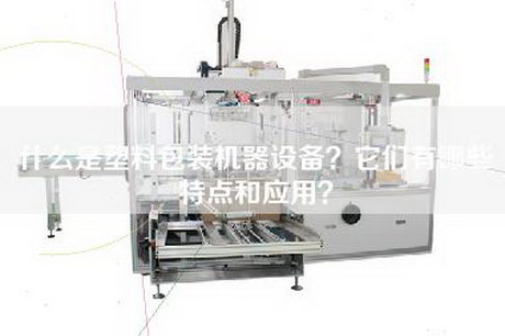 什么是塑料包装机器设备？它们有哪些特点和应用？