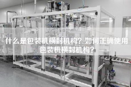 什么是包装机横封机构？如何正确使用包装机横封机构？