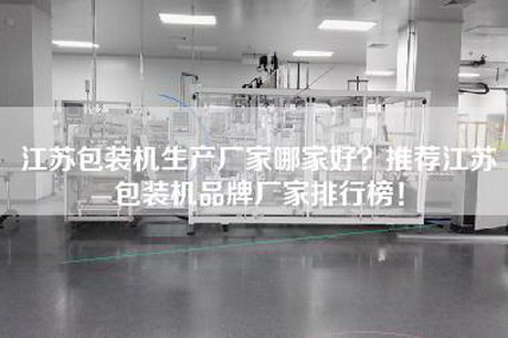 江苏包装机生产厂家哪家好？推荐江苏包装机品牌厂家排行榜！