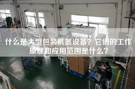 什么是大型包装机器设备？它们的工作原理和应用范围是什么？