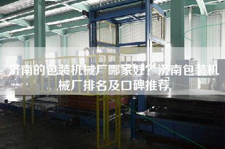 济南的包装机械厂哪家好？济南包装机械厂排名及口碑推荐