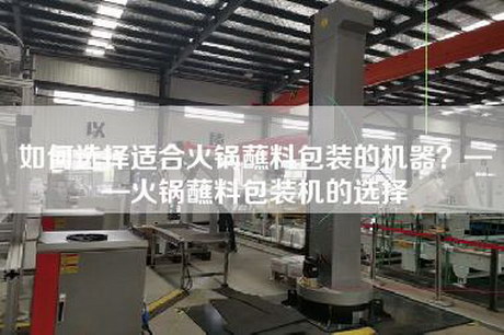 如何选择适合火锅蘸料包装的机器？——火锅蘸料包装机的选择