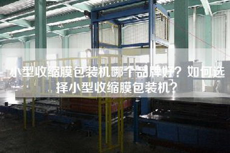 小型收缩膜包装机哪个品牌好？如何选择小型收缩膜包装机？
