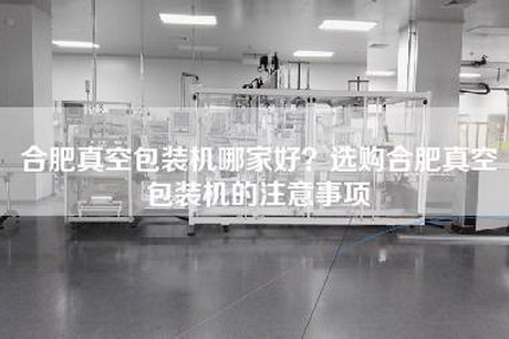 合肥真空包装机哪家好？选购合肥真空包装机的注意事项