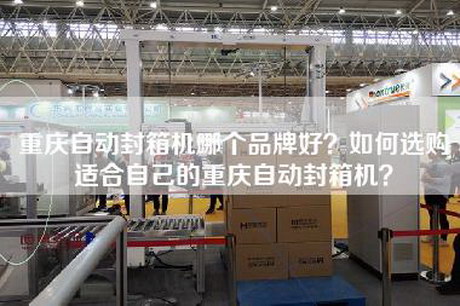 重庆自动封箱机哪个品牌好？如何选购适合自己的重庆自动封箱机？
